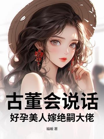 古董会说话,好孕美人嫁绝嗣大佬