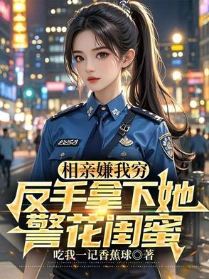相亲嫌我穷,反手拿下她警花闺蜜
